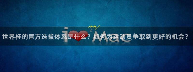 2026年世界杯赛程时间表格：世界杯的官方选拔体系是什么？如何为运动员争取到更好的机会？