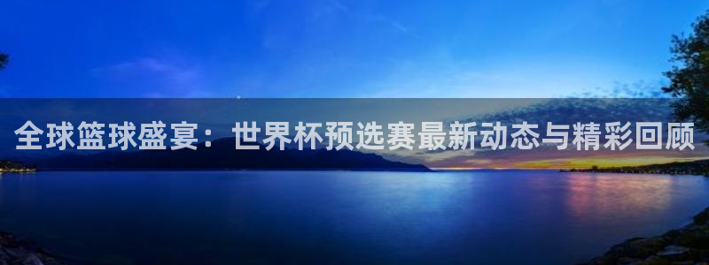 世界杯预选赛赛程时间表：全球篮球盛宴：世界杯预选赛最新动态与精彩回顾