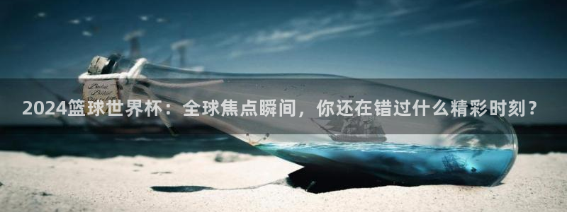 世界杯预选赛：2024篮球世界杯：全球焦点瞬间，你还在错过什么精彩时刻？